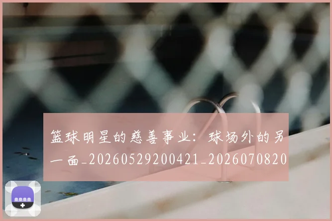 篮球明星的慈善事业：球场外的另一面_20260529200421_20260708200541_20260803141147