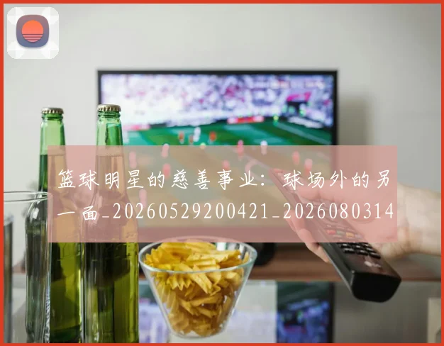 篮球明星的慈善事业：球场外的另一面_20260529200421_20260803141146